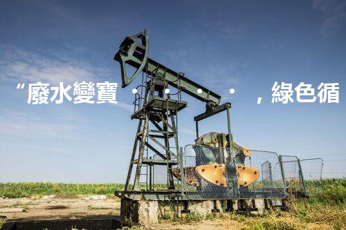 “廢水變寶，綠色循環(huán)，環(huán)保新篇章！”